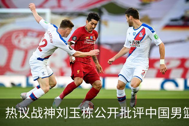 热议战神刘玉栋公开批评中国男篮软骨头，当时他为何这么生气？